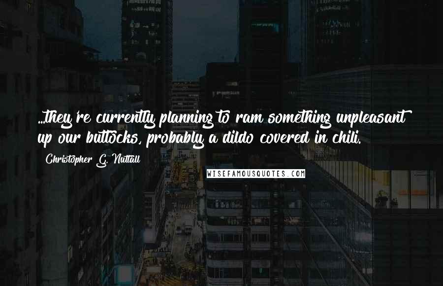 Christopher G. Nuttall Quotes: ...they're currently planning to ram something unpleasant up our buttocks, probably a dildo covered in chili.