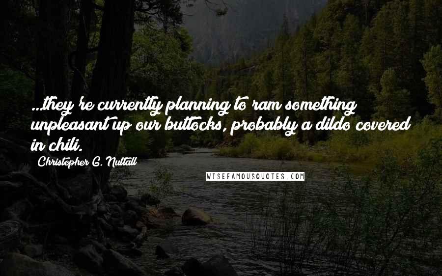 Christopher G. Nuttall Quotes: ...they're currently planning to ram something unpleasant up our buttocks, probably a dildo covered in chili.