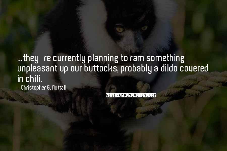 Christopher G. Nuttall Quotes: ...they're currently planning to ram something unpleasant up our buttocks, probably a dildo covered in chili.