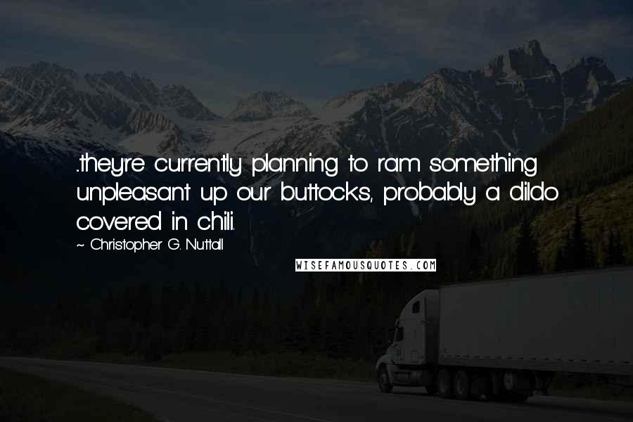 Christopher G. Nuttall Quotes: ...they're currently planning to ram something unpleasant up our buttocks, probably a dildo covered in chili.