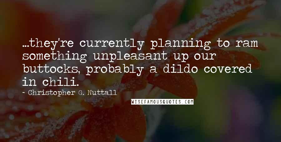 Christopher G. Nuttall Quotes: ...they're currently planning to ram something unpleasant up our buttocks, probably a dildo covered in chili.