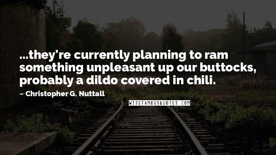 Christopher G. Nuttall Quotes: ...they're currently planning to ram something unpleasant up our buttocks, probably a dildo covered in chili.