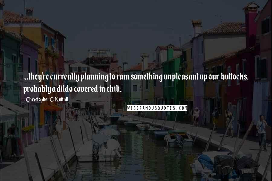 Christopher G. Nuttall Quotes: ...they're currently planning to ram something unpleasant up our buttocks, probably a dildo covered in chili.