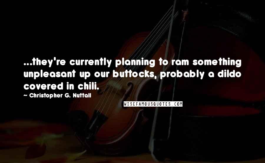 Christopher G. Nuttall Quotes: ...they're currently planning to ram something unpleasant up our buttocks, probably a dildo covered in chili.