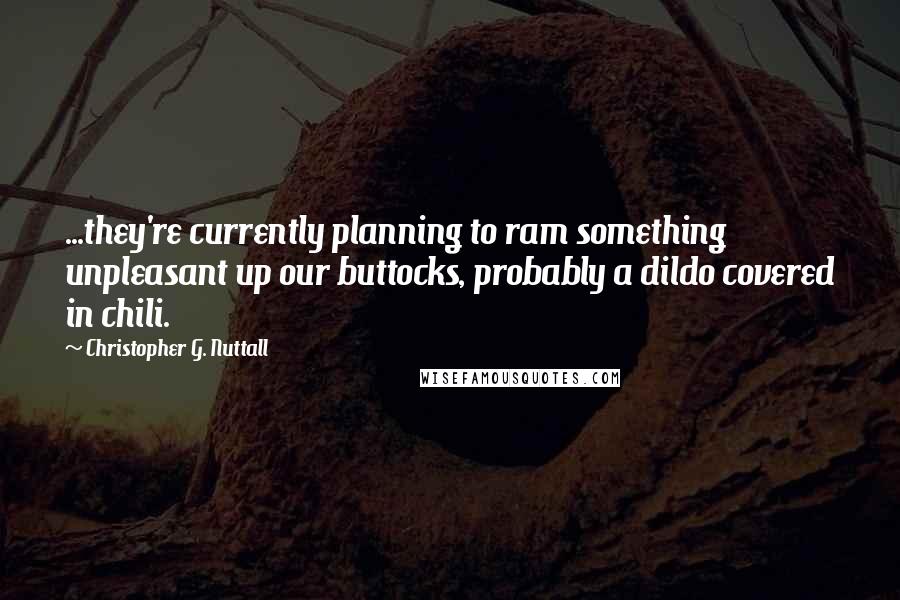 Christopher G. Nuttall Quotes: ...they're currently planning to ram something unpleasant up our buttocks, probably a dildo covered in chili.