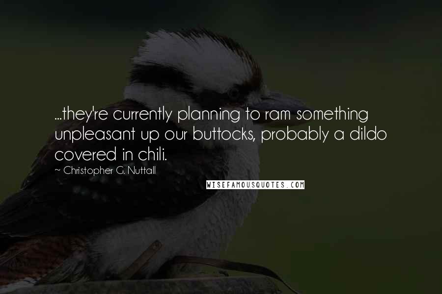 Christopher G. Nuttall Quotes: ...they're currently planning to ram something unpleasant up our buttocks, probably a dildo covered in chili.