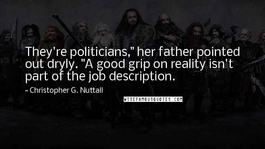 Christopher G. Nuttall Quotes: They're politicians," her father pointed out dryly. "A good grip on reality isn't part of the job description.