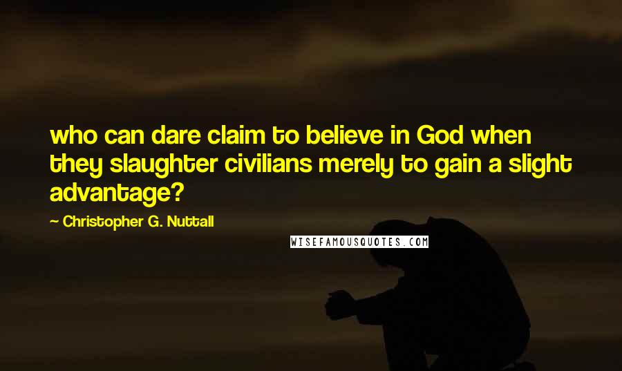 Christopher G. Nuttall Quotes: who can dare claim to believe in God when they slaughter civilians merely to gain a slight advantage?