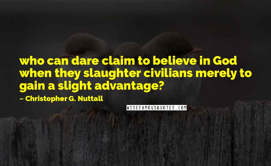 Christopher G. Nuttall Quotes: who can dare claim to believe in God when they slaughter civilians merely to gain a slight advantage?