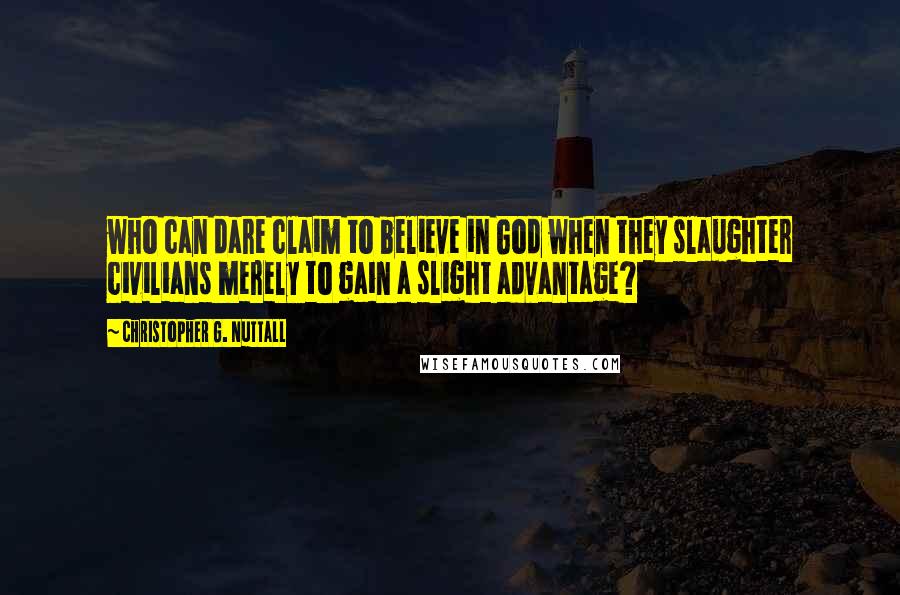 Christopher G. Nuttall Quotes: who can dare claim to believe in God when they slaughter civilians merely to gain a slight advantage?
