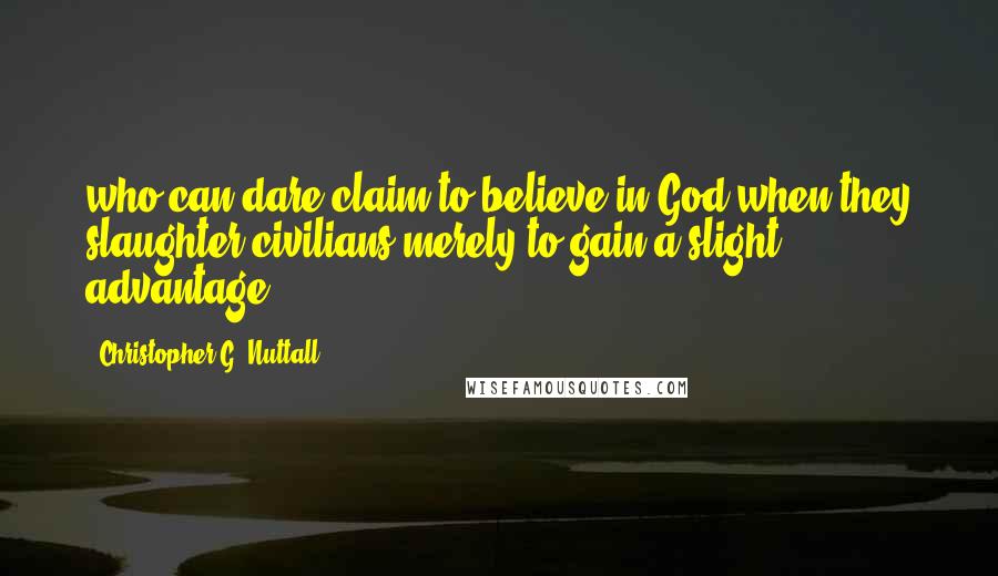 Christopher G. Nuttall Quotes: who can dare claim to believe in God when they slaughter civilians merely to gain a slight advantage?