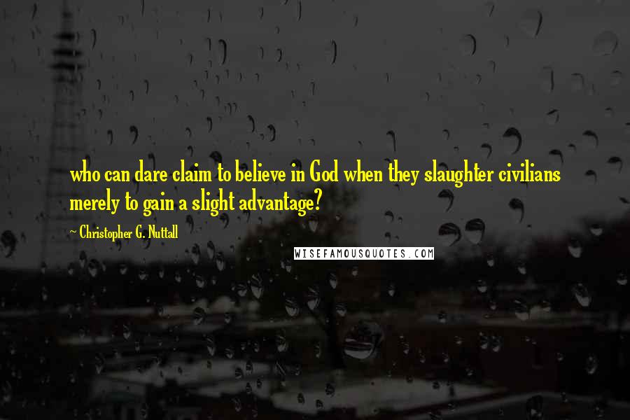 Christopher G. Nuttall Quotes: who can dare claim to believe in God when they slaughter civilians merely to gain a slight advantage?