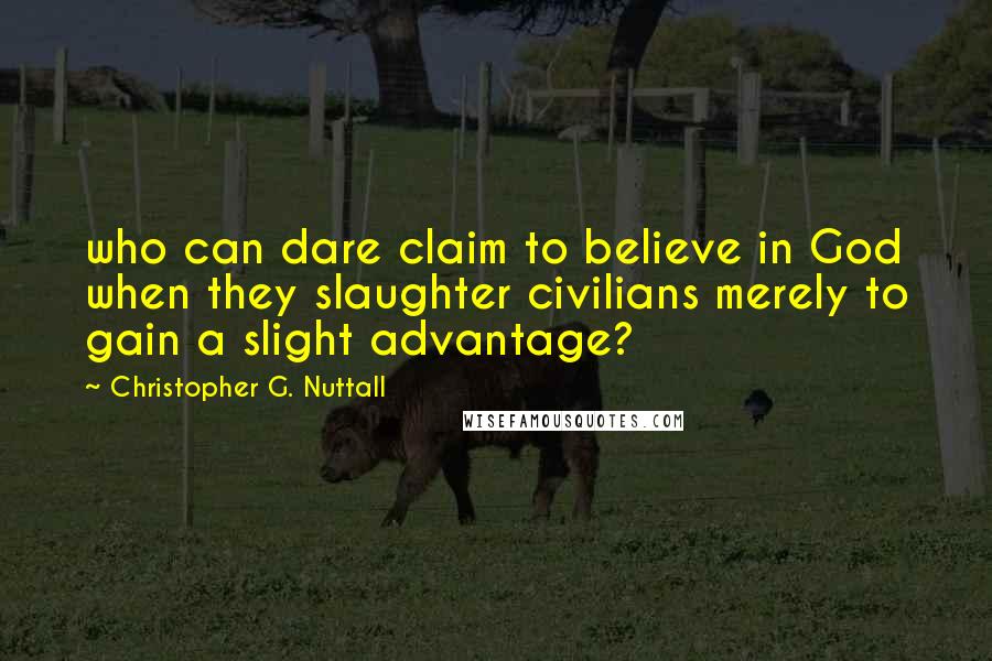 Christopher G. Nuttall Quotes: who can dare claim to believe in God when they slaughter civilians merely to gain a slight advantage?