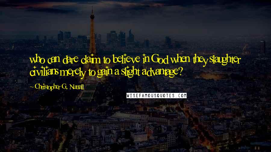 Christopher G. Nuttall Quotes: who can dare claim to believe in God when they slaughter civilians merely to gain a slight advantage?