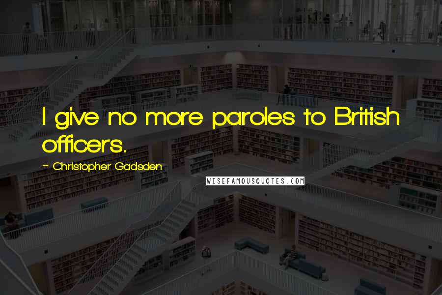 Christopher Gadsden Quotes: I give no more paroles to British officers.