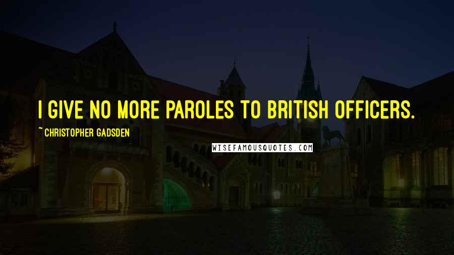 Christopher Gadsden Quotes: I give no more paroles to British officers.