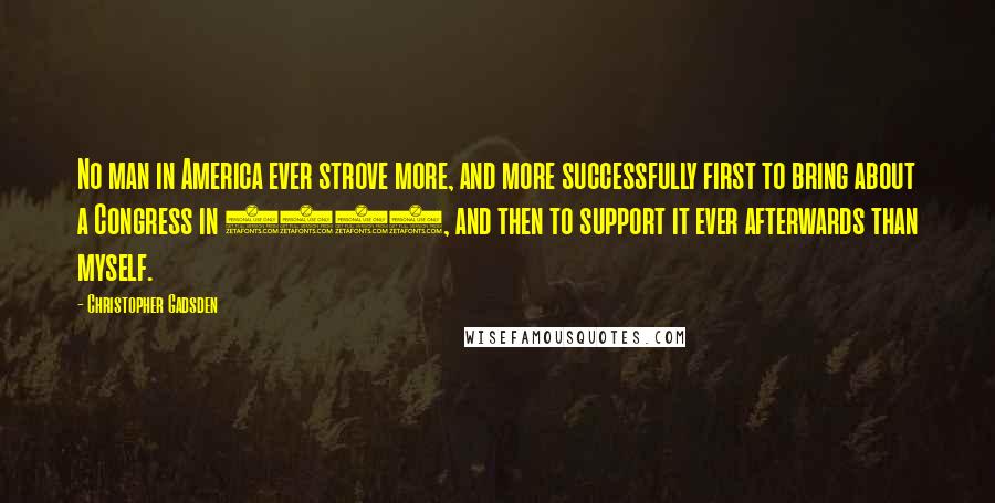 Christopher Gadsden Quotes: No man in America ever strove more, and more successfully first to bring about a Congress in 1765, and then to support it ever afterwards than myself.