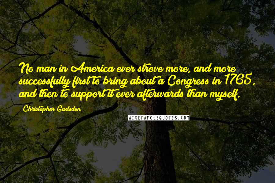 Christopher Gadsden Quotes: No man in America ever strove more, and more successfully first to bring about a Congress in 1765, and then to support it ever afterwards than myself.
