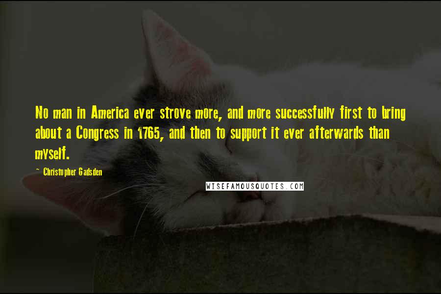 Christopher Gadsden Quotes: No man in America ever strove more, and more successfully first to bring about a Congress in 1765, and then to support it ever afterwards than myself.