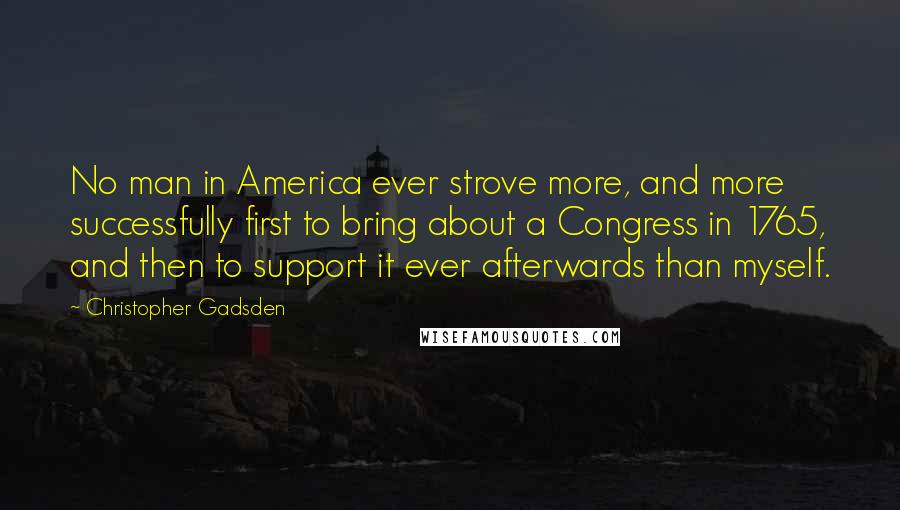 Christopher Gadsden Quotes: No man in America ever strove more, and more successfully first to bring about a Congress in 1765, and then to support it ever afterwards than myself.