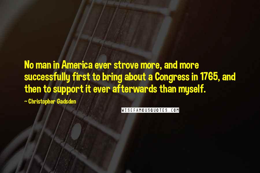 Christopher Gadsden Quotes: No man in America ever strove more, and more successfully first to bring about a Congress in 1765, and then to support it ever afterwards than myself.