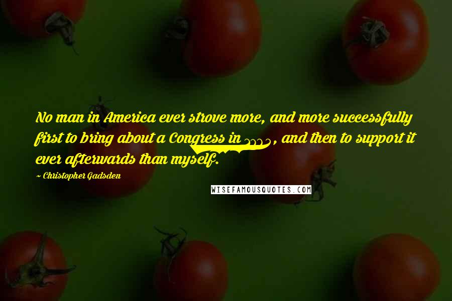 Christopher Gadsden Quotes: No man in America ever strove more, and more successfully first to bring about a Congress in 1765, and then to support it ever afterwards than myself.