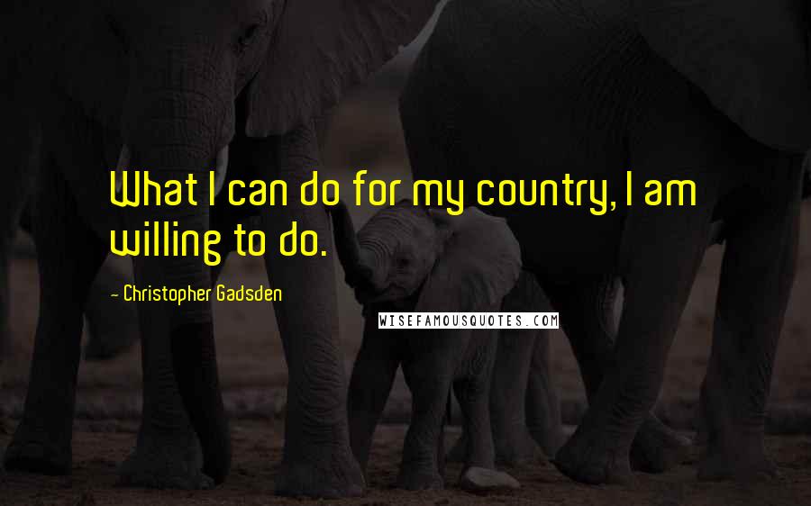 Christopher Gadsden Quotes: What I can do for my country, I am willing to do.
