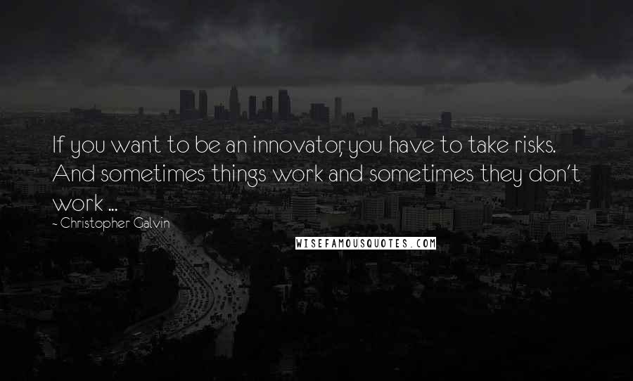 Christopher Galvin Quotes: If you want to be an innovator, you have to take risks. And sometimes things work and sometimes they don't work ...