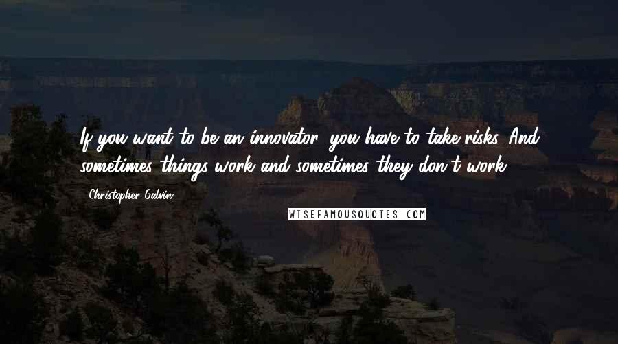 Christopher Galvin Quotes: If you want to be an innovator, you have to take risks. And sometimes things work and sometimes they don't work ...