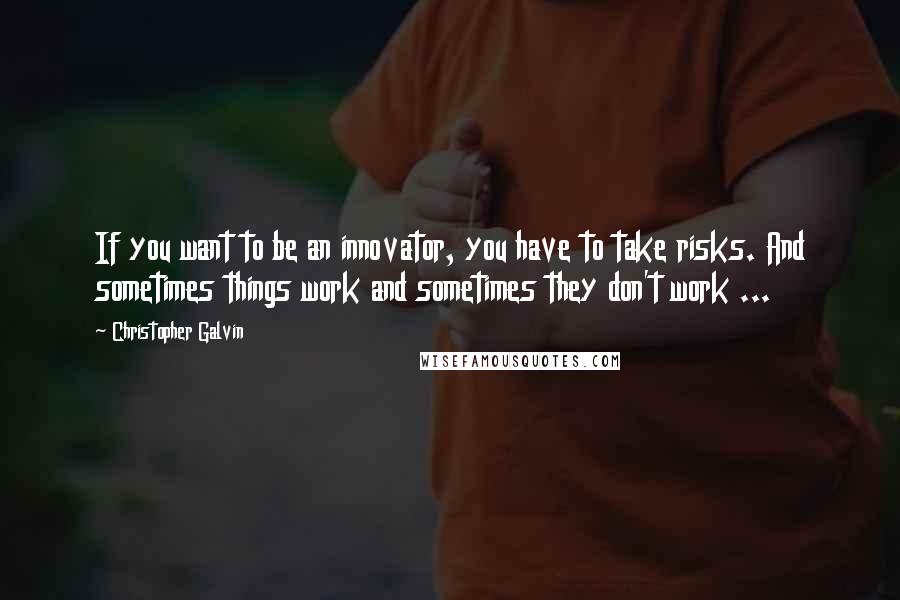 Christopher Galvin Quotes: If you want to be an innovator, you have to take risks. And sometimes things work and sometimes they don't work ...