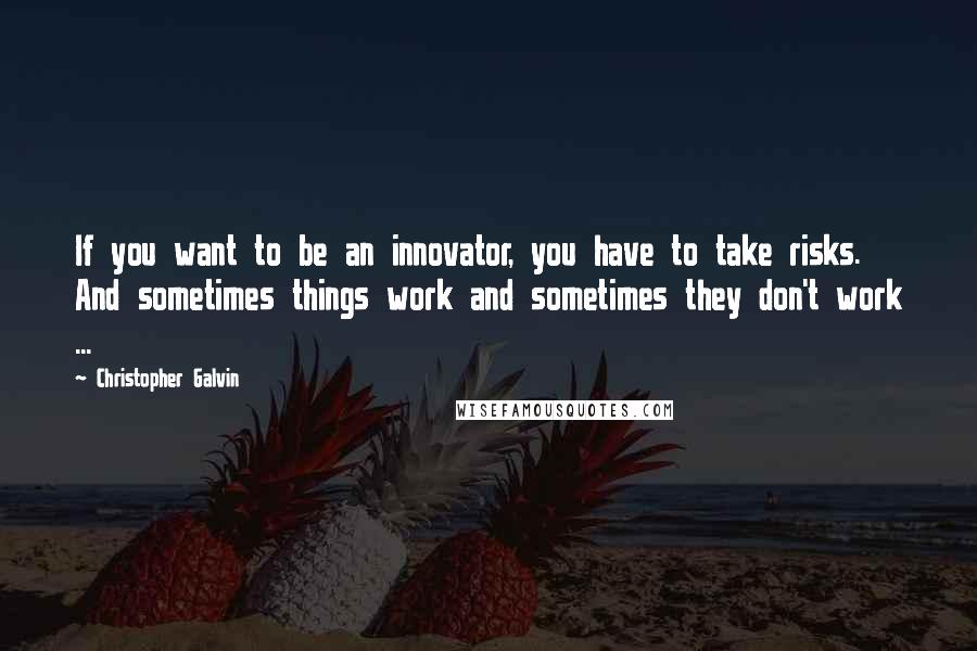 Christopher Galvin Quotes: If you want to be an innovator, you have to take risks. And sometimes things work and sometimes they don't work ...