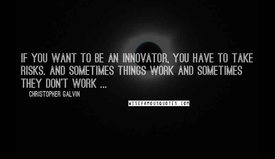 Christopher Galvin Quotes: If you want to be an innovator, you have to take risks. And sometimes things work and sometimes they don't work ...