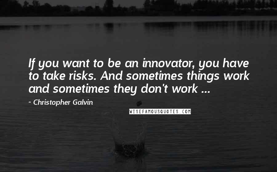 Christopher Galvin Quotes: If you want to be an innovator, you have to take risks. And sometimes things work and sometimes they don't work ...