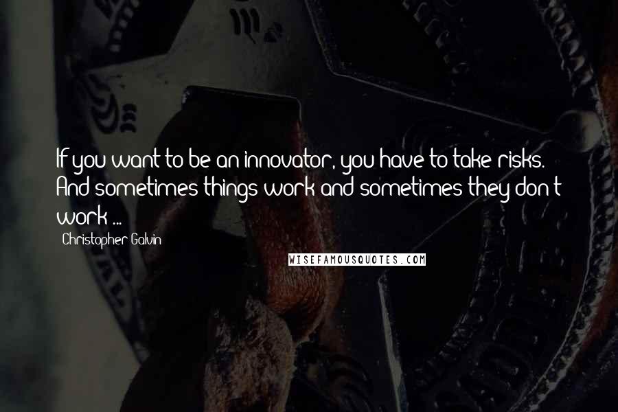 Christopher Galvin Quotes: If you want to be an innovator, you have to take risks. And sometimes things work and sometimes they don't work ...