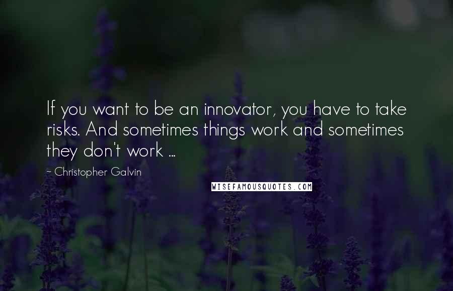 Christopher Galvin Quotes: If you want to be an innovator, you have to take risks. And sometimes things work and sometimes they don't work ...