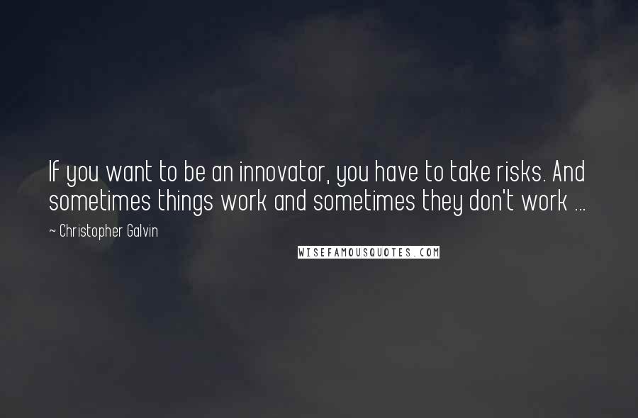 Christopher Galvin Quotes: If you want to be an innovator, you have to take risks. And sometimes things work and sometimes they don't work ...