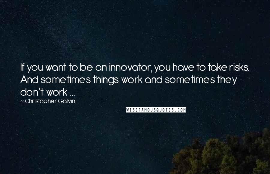 Christopher Galvin Quotes: If you want to be an innovator, you have to take risks. And sometimes things work and sometimes they don't work ...