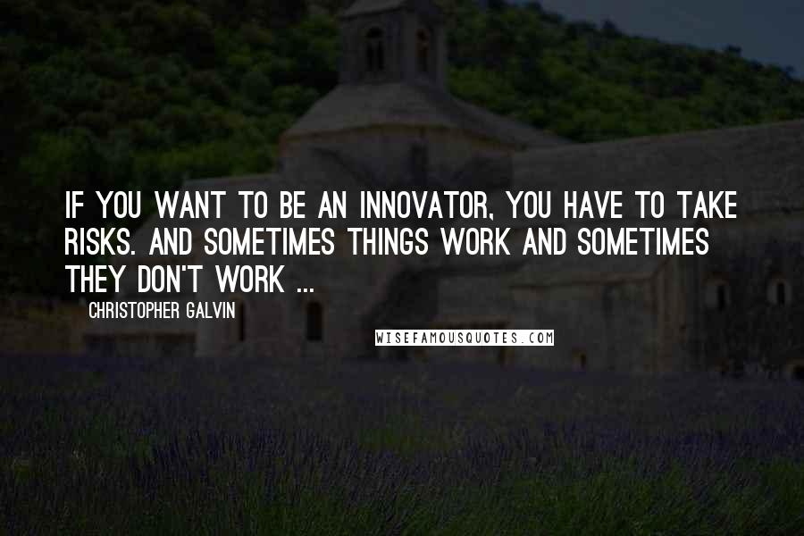 Christopher Galvin Quotes: If you want to be an innovator, you have to take risks. And sometimes things work and sometimes they don't work ...