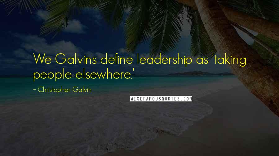 Christopher Galvin Quotes: We Galvins define leadership as 'taking people elsewhere.'