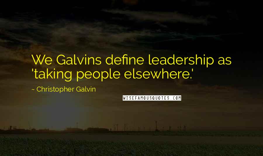 Christopher Galvin Quotes: We Galvins define leadership as 'taking people elsewhere.'