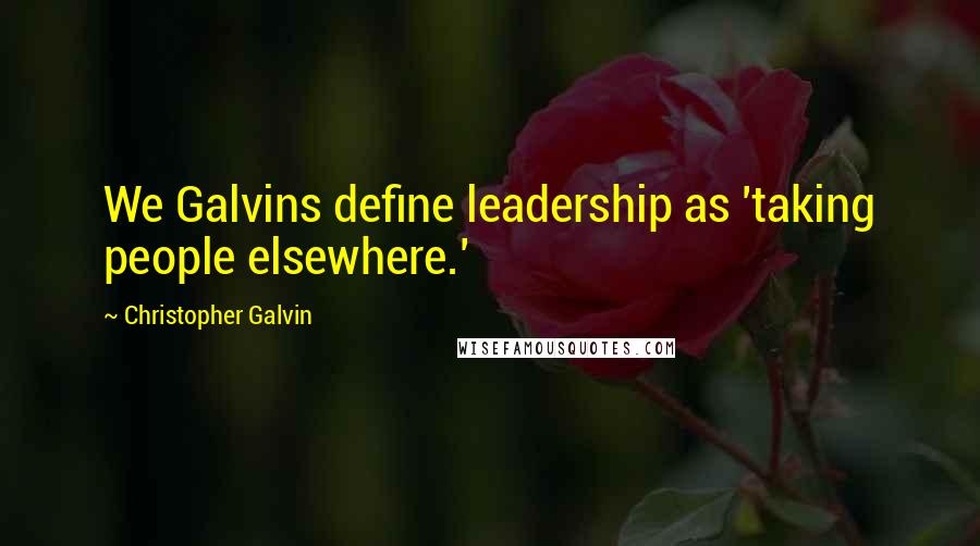 Christopher Galvin Quotes: We Galvins define leadership as 'taking people elsewhere.'