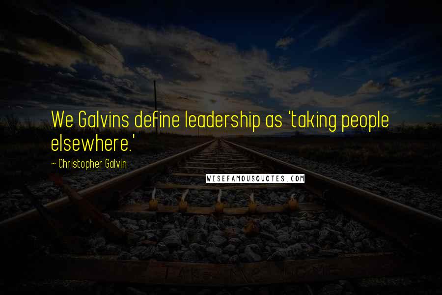 Christopher Galvin Quotes: We Galvins define leadership as 'taking people elsewhere.'