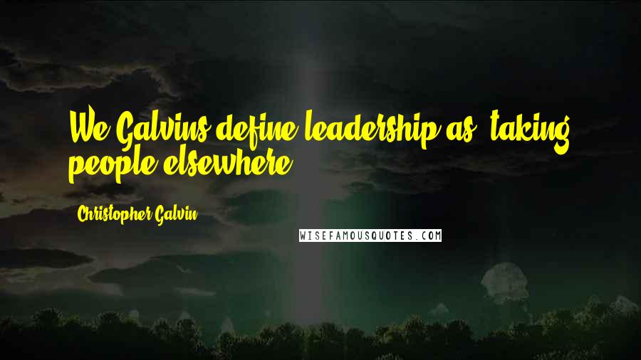 Christopher Galvin Quotes: We Galvins define leadership as 'taking people elsewhere.'