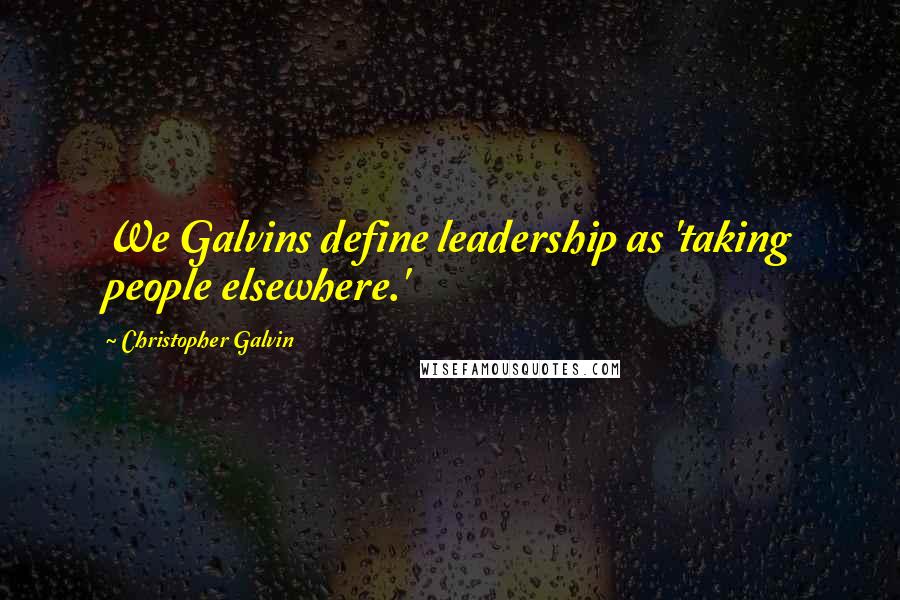 Christopher Galvin Quotes: We Galvins define leadership as 'taking people elsewhere.'