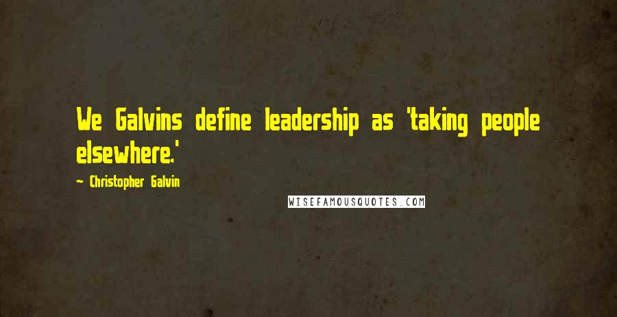 Christopher Galvin Quotes: We Galvins define leadership as 'taking people elsewhere.'