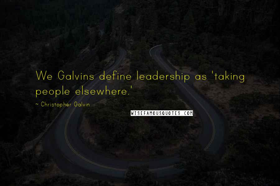 Christopher Galvin Quotes: We Galvins define leadership as 'taking people elsewhere.'