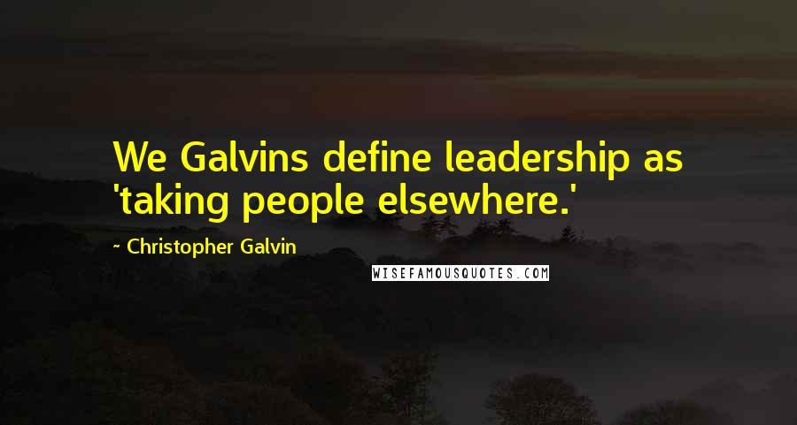 Christopher Galvin Quotes: We Galvins define leadership as 'taking people elsewhere.'