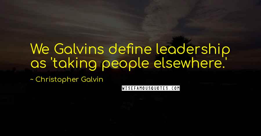 Christopher Galvin Quotes: We Galvins define leadership as 'taking people elsewhere.'