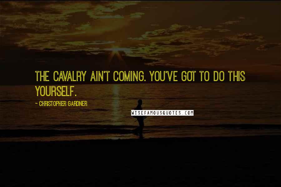 Christopher Gardner Quotes: The cavalry ain't coming. You've got to do this yourself.