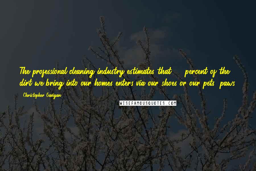 Christopher Gavigan Quotes: The professional cleaning industry estimates that 85 percent of the dirt we bring into our homes enters via our shoes or our pets' paws.